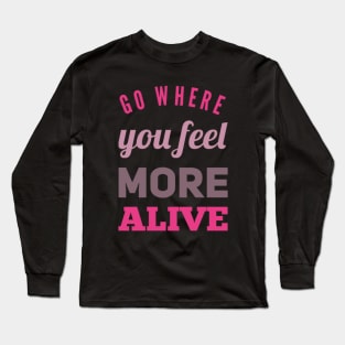 Go where you feel more alive inspirational and motivational quotes on tees Long Sleeve T-Shirt